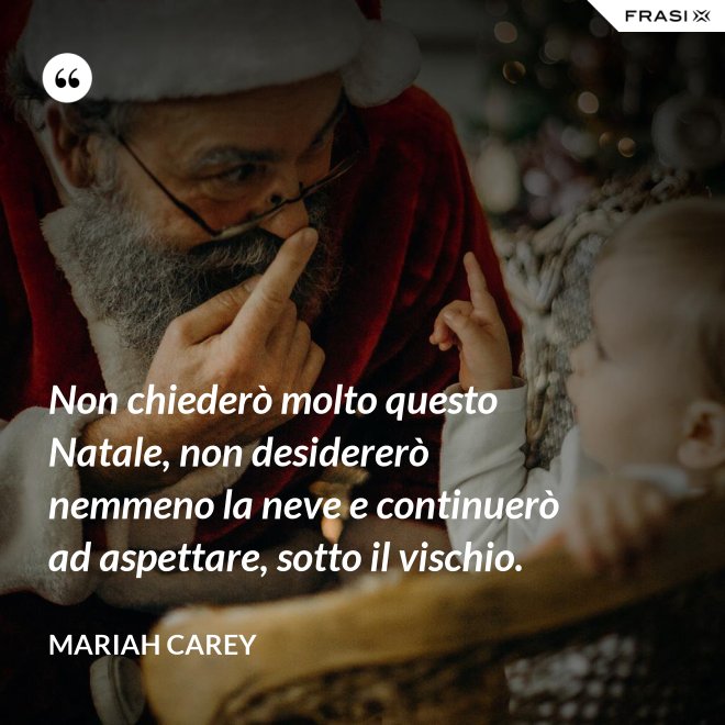 Non chiederò molto questo Natale, non desidererò nemmeno la neve e continuerò ad aspettare, sotto il vischio. - Mariah Carey