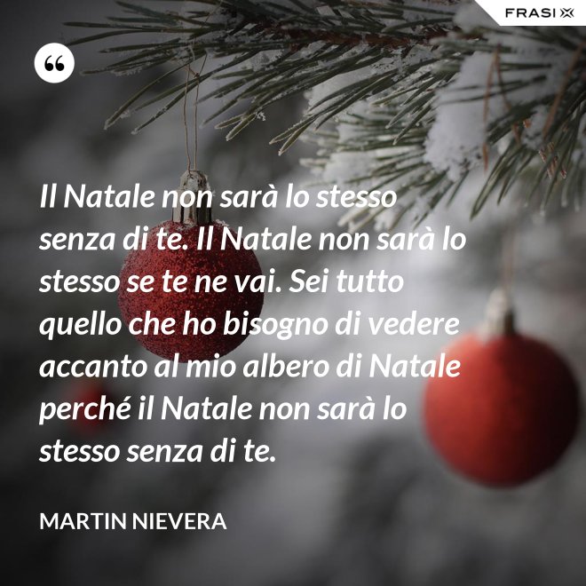 Il Natale non sarà lo stesso senza di te. Il Natale non sarà lo stesso se te ne vai. Sei tutto quello che ho bisogno di vedere accanto al mio albero di Natale perché il Natale non sarà lo stesso senza di te. - Martin Nievera