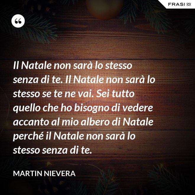 Il Natale non sarà lo stesso senza di te. Il Natale non sarà lo stesso se te ne vai. Sei tutto quello che ho bisogno di vedere accanto al mio albero di Natale perché il Natale non sarà lo stesso senza di te. - Martin Nievera