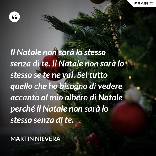 Il Natale non sarà lo stesso senza di te. Il Natale non sarà lo stesso se te ne vai. Sei tutto quello che ho bisogno di vedere accanto al mio albero di Natale perché il Natale non sarà lo stesso senza di te. - Martin Nievera