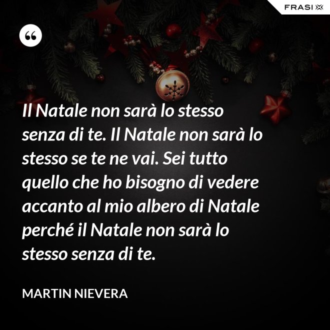 Il Natale non sarà lo stesso senza di te. Il Natale non sarà lo stesso se te ne vai. Sei tutto quello che ho bisogno di vedere accanto al mio albero di Natale perché il Natale non sarà lo stesso senza di te. - Martin Nievera