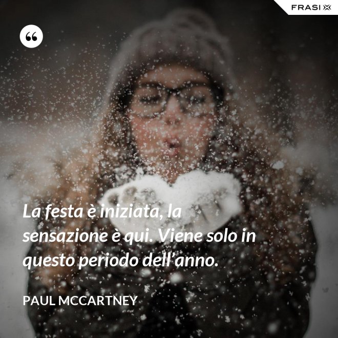 La festa è iniziata, la sensazione è qui. Viene solo in questo periodo dell’anno. - Paul McCartney