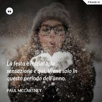 La festa è iniziata, la sensazione è qui. Viene solo in questo periodo dell’anno. - Paul McCartney