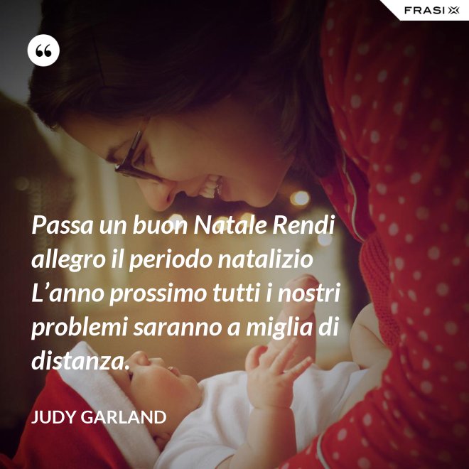 Passa un buon Natale Rendi allegro il periodo natalizio L’anno prossimo tutti i nostri problemi saranno a miglia di distanza. - Judy Garland