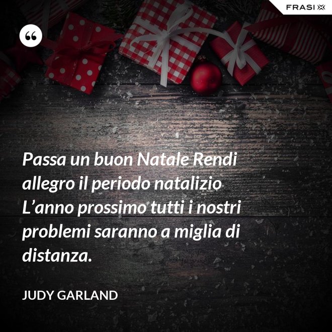Passa un buon Natale Rendi allegro il periodo natalizio L’anno prossimo tutti i nostri problemi saranno a miglia di distanza. - Judy Garland