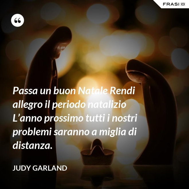Passa un buon Natale Rendi allegro il periodo natalizio L’anno prossimo tutti i nostri problemi saranno a miglia di distanza. - Judy Garland