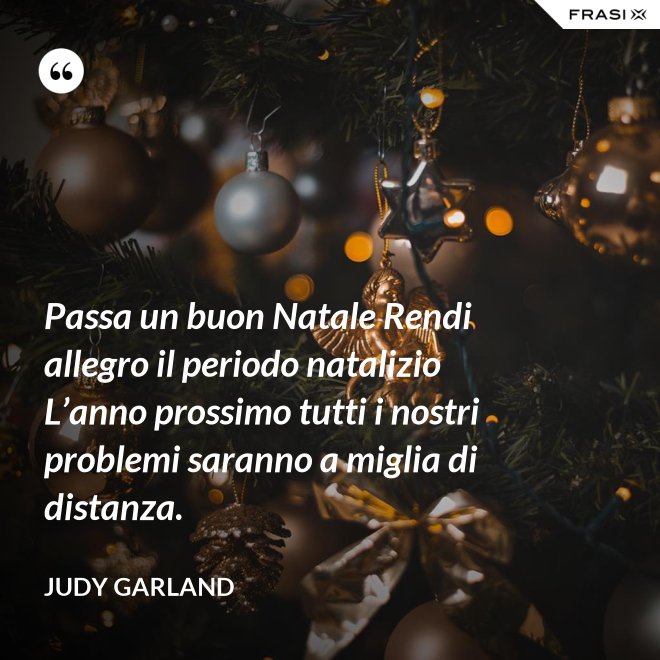 Passa un buon Natale Rendi allegro il periodo natalizio L’anno prossimo tutti i nostri problemi saranno a miglia di distanza. - Judy Garland