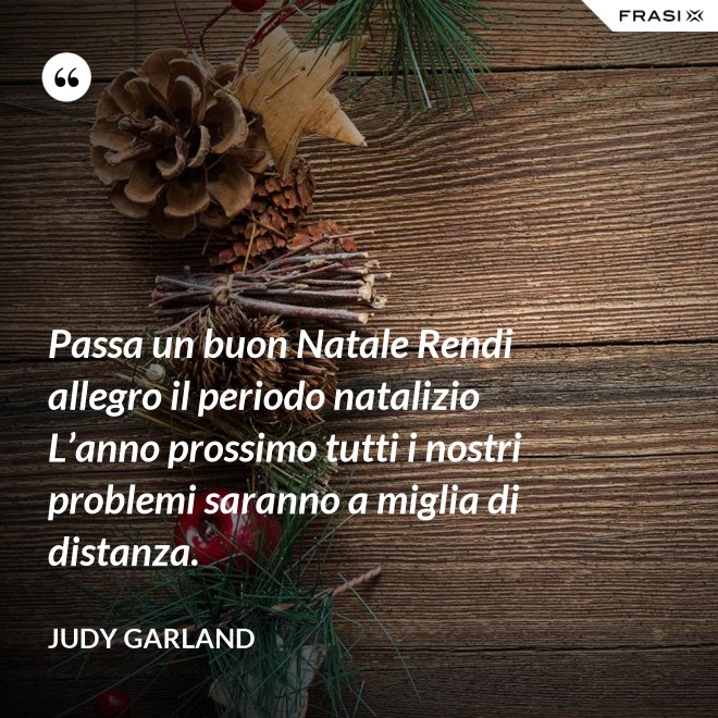 Passa un buon Natale Rendi allegro il periodo natalizio L’anno prossimo tutti i nostri problemi saranno a miglia di distanza. - Judy Garland