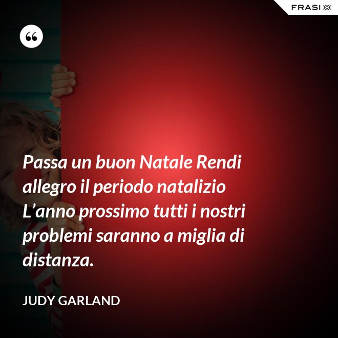 Passa un buon Natale Rendi allegro il periodo natalizio L’anno prossimo tutti i nostri problemi saranno a miglia di distanza. - Judy Garland