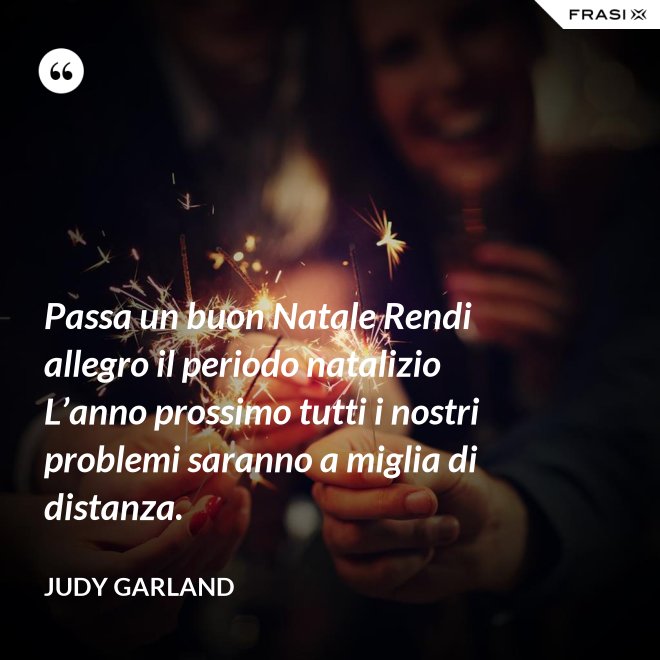 Passa un buon Natale Rendi allegro il periodo natalizio L’anno prossimo tutti i nostri problemi saranno a miglia di distanza. - Judy Garland