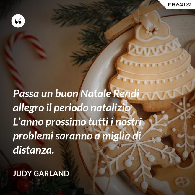 Passa un buon Natale Rendi allegro il periodo natalizio L’anno prossimo tutti i nostri problemi saranno a miglia di distanza. - Judy Garland