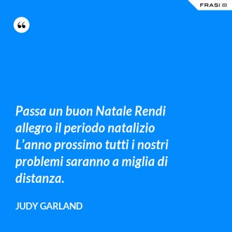 Passa un buon Natale Rendi allegro il periodo natalizio L’anno prossimo tutti i nostri problemi saranno a miglia di distanza. - Judy Garland