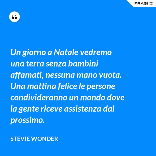 Un giorno a Natale vedremo una terra senza bambini affamati, nessuna mano vuota. Una mattina felice le persone condivideranno un mondo dove la gente riceve assistenza dal prossimo. - Stevie Wonder