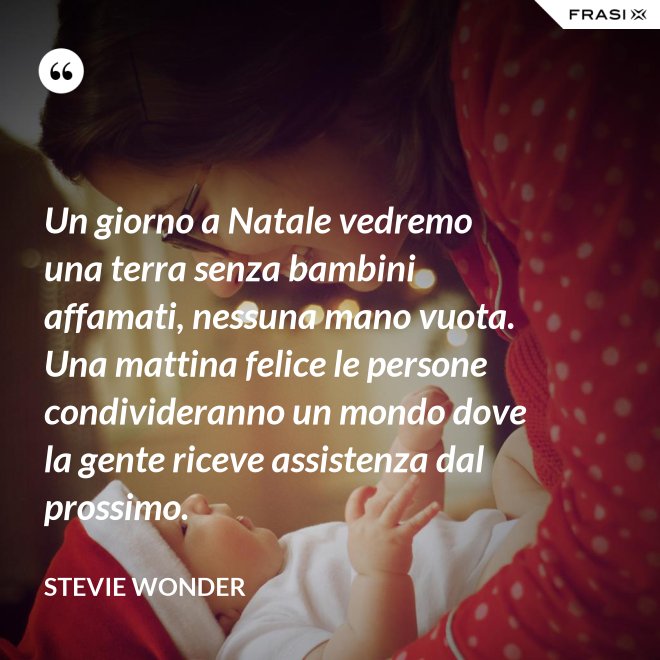 Un giorno a Natale vedremo una terra senza bambini affamati, nessuna mano vuota. Una mattina felice le persone condivideranno un mondo dove la gente riceve assistenza dal prossimo. - Stevie Wonder