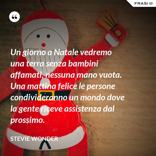 Un giorno a Natale vedremo una terra senza bambini affamati, nessuna mano vuota. Una mattina felice le persone condivideranno un mondo dove la gente riceve assistenza dal prossimo. - Stevie Wonder