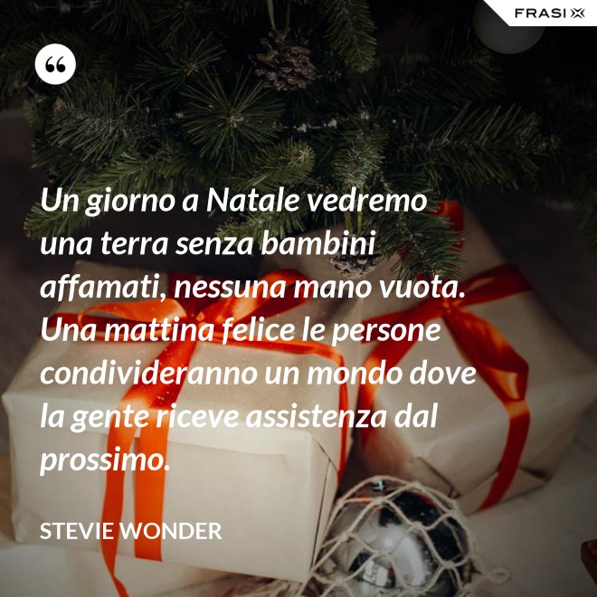 Un giorno a Natale vedremo una terra senza bambini affamati, nessuna mano vuota. Una mattina felice le persone condivideranno un mondo dove la gente riceve assistenza dal prossimo. - Stevie Wonder