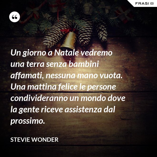 Un giorno a Natale vedremo una terra senza bambini affamati, nessuna mano vuota. Una mattina felice le persone condivideranno un mondo dove la gente riceve assistenza dal prossimo. - Stevie Wonder