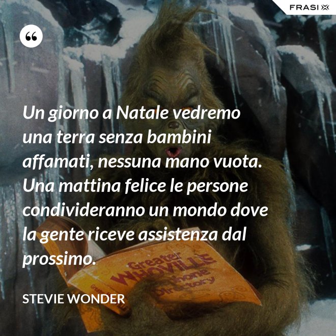 Un giorno a Natale vedremo una terra senza bambini affamati, nessuna mano vuota. Una mattina felice le persone condivideranno un mondo dove la gente riceve assistenza dal prossimo. - Stevie Wonder