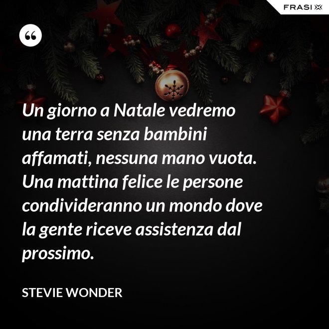 Un giorno a Natale vedremo una terra senza bambini affamati, nessuna mano vuota. Una mattina felice le persone condivideranno un mondo dove la gente riceve assistenza dal prossimo. - Stevie Wonder