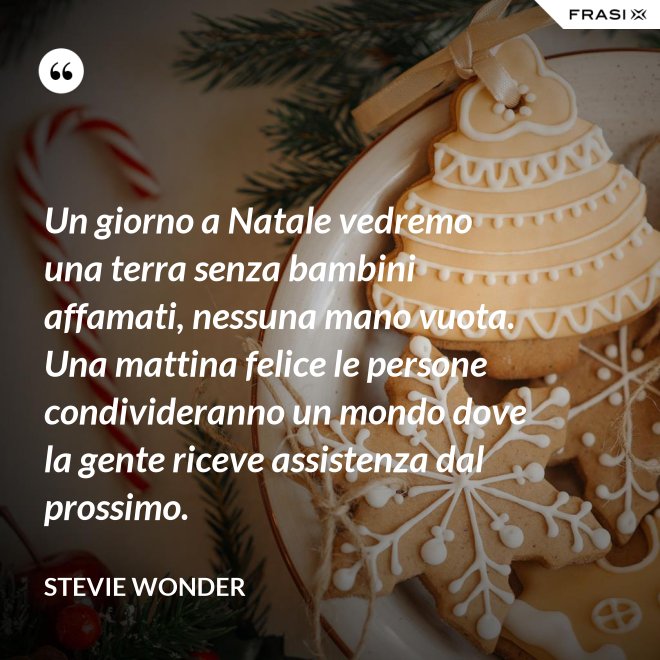 Un giorno a Natale vedremo una terra senza bambini affamati, nessuna mano vuota. Una mattina felice le persone condivideranno un mondo dove la gente riceve assistenza dal prossimo. - Stevie Wonder