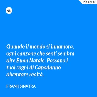 Quando il mondo si innamora, ogni canzone che senti sembra dire Buon Natale. Possano i tuoi sogni di Capodanno diventare realtà. - Frank Sinatra