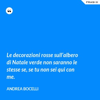 Le decorazioni rosse sull’albero di Natale verde non saranno le stesse se, se tu non sei qui con me. - Andrea Bocelli