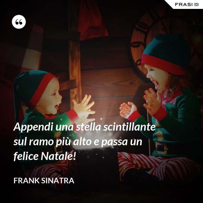Appendi una stella scintillante sul ramo più alto e passa un felice Natale! - Frank Sinatra