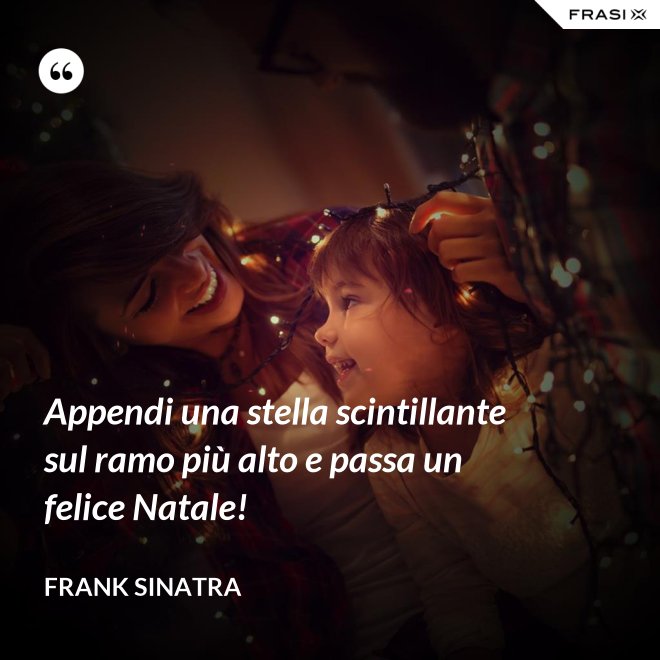 Appendi una stella scintillante sul ramo più alto e passa un felice Natale! - Frank Sinatra