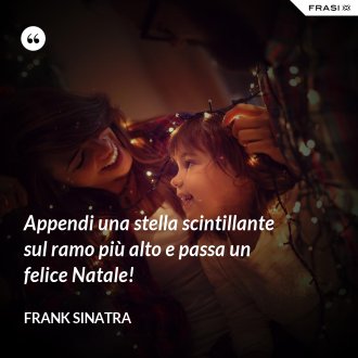 Appendi una stella scintillante sul ramo più alto e passa un felice Natale! - Frank Sinatra