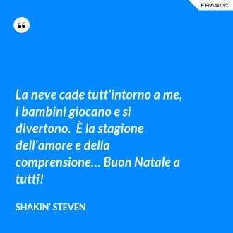 La neve cade tutt'intorno a me, i bambini giocano e si divertono.  È la stagione dell'amore e della comprensione… Buon Natale a tutti! - Shakin’ Steven