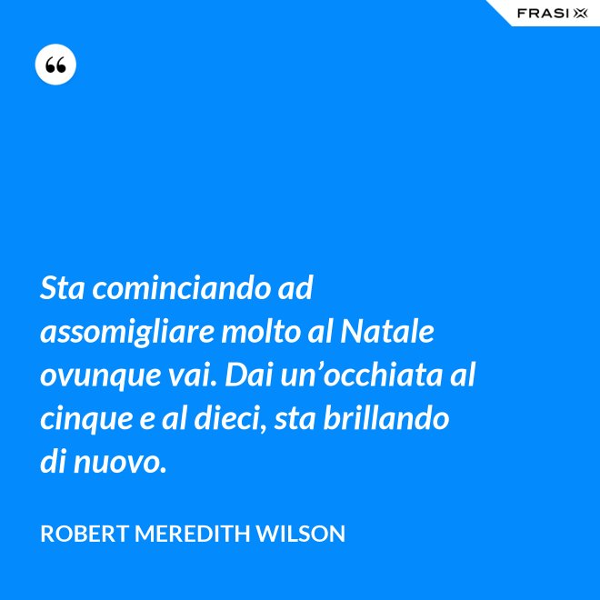 Sta cominciando ad assomigliare molto al Natale ovunque vai. Dai un’occhiata al cinque e al dieci, sta brillando di nuovo. - Robert Meredith Wilson