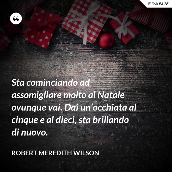 Sta cominciando ad assomigliare molto al Natale ovunque vai. Dai un’occhiata al cinque e al dieci, sta brillando di nuovo. - Robert Meredith Wilson