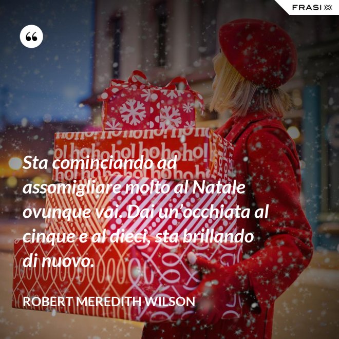 Sta cominciando ad assomigliare molto al Natale ovunque vai. Dai un’occhiata al cinque e al dieci, sta brillando di nuovo. - Robert Meredith Wilson