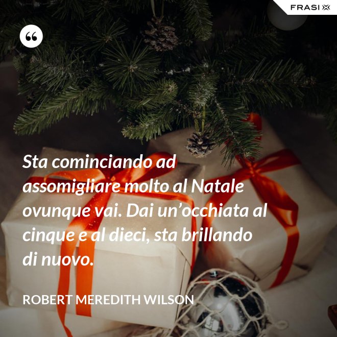 Sta cominciando ad assomigliare molto al Natale ovunque vai. Dai un’occhiata al cinque e al dieci, sta brillando di nuovo. - Robert Meredith Wilson