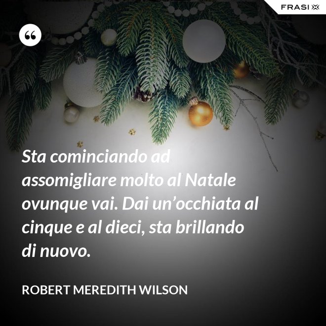 Sta cominciando ad assomigliare molto al Natale ovunque vai. Dai un’occhiata al cinque e al dieci, sta brillando di nuovo. - Robert Meredith Wilson