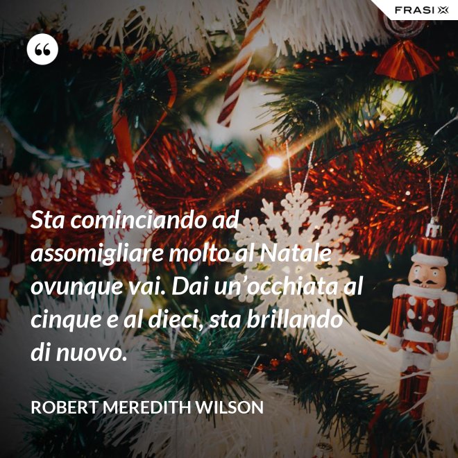 Sta cominciando ad assomigliare molto al Natale ovunque vai. Dai un’occhiata al cinque e al dieci, sta brillando di nuovo. - Robert Meredith Wilson