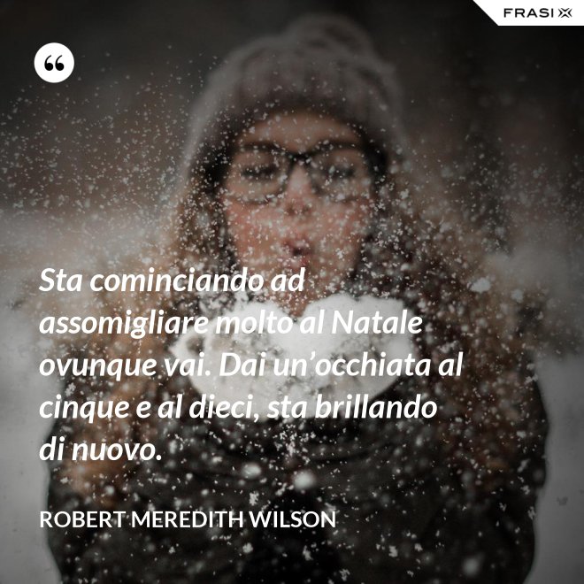 Sta cominciando ad assomigliare molto al Natale ovunque vai. Dai un’occhiata al cinque e al dieci, sta brillando di nuovo. - Robert Meredith Wilson