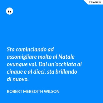 Sta cominciando ad assomigliare molto al Natale ovunque vai. Dai un’occhiata al cinque e al dieci, sta brillando di nuovo. - Robert Meredith Wilson