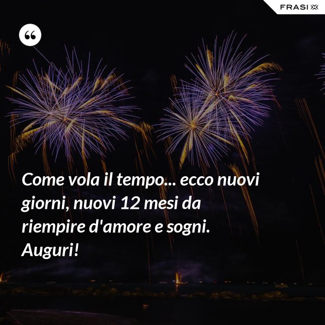 Come vola il tempo... ecco nuovi giorni, nuovi 12 mesi da riempire d'amore e sogni. Auguri! - Anonimo