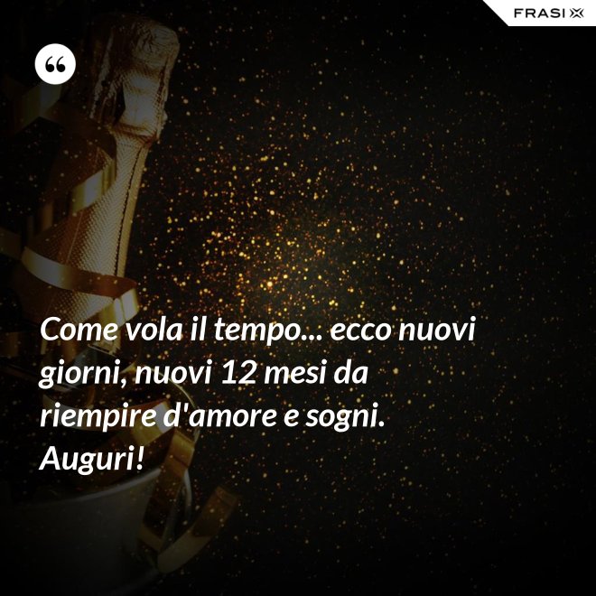 Come vola il tempo... ecco nuovi giorni, nuovi 12 mesi da riempire d'amore e sogni. Auguri! - Anonimo