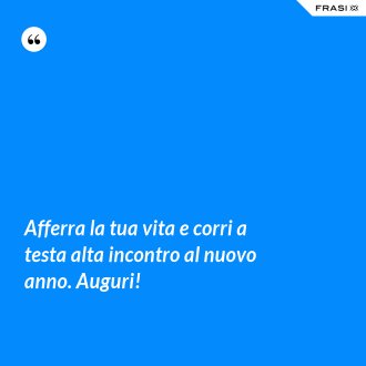 Afferra la tua vita e corri a testa alta incontro al nuovo anno. Auguri! - Anonimo