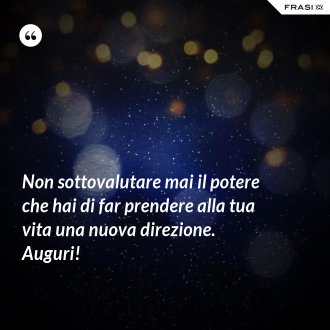 Non sottovalutare mai il potere che hai di far prendere alla tua vita una nuova direzione. Auguri! - Anonimo
