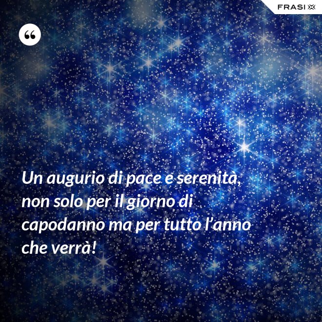 Un augurio di pace e serenità, non solo per il giorno di capodanno ma per tutto l’anno che verrà! - Anonimo