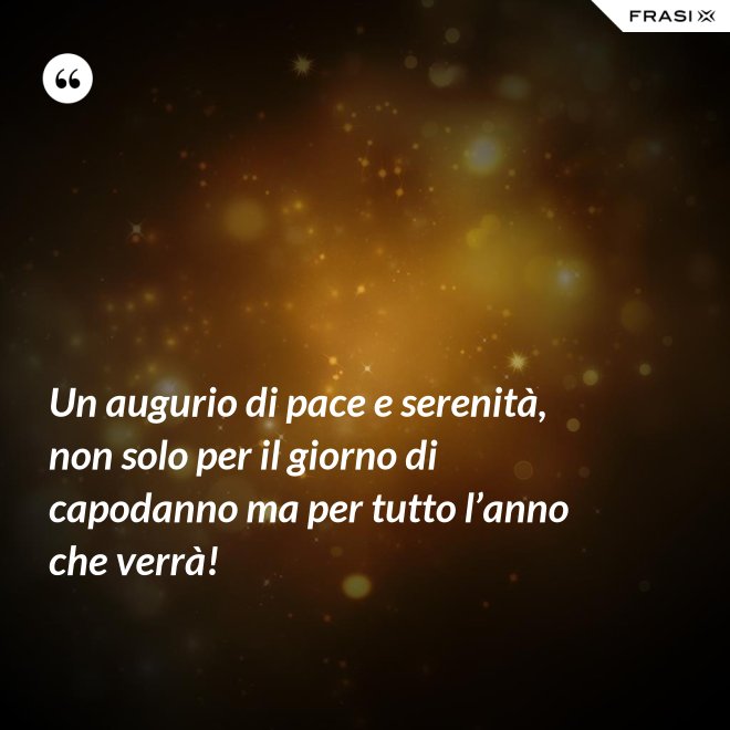 Un augurio di pace e serenità, non solo per il giorno di capodanno ma per tutto l’anno che verrà! - Anonimo