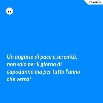 Un augurio di pace e serenità, non solo per il giorno di capodanno ma per tutto l’anno che verrà! - Anonimo