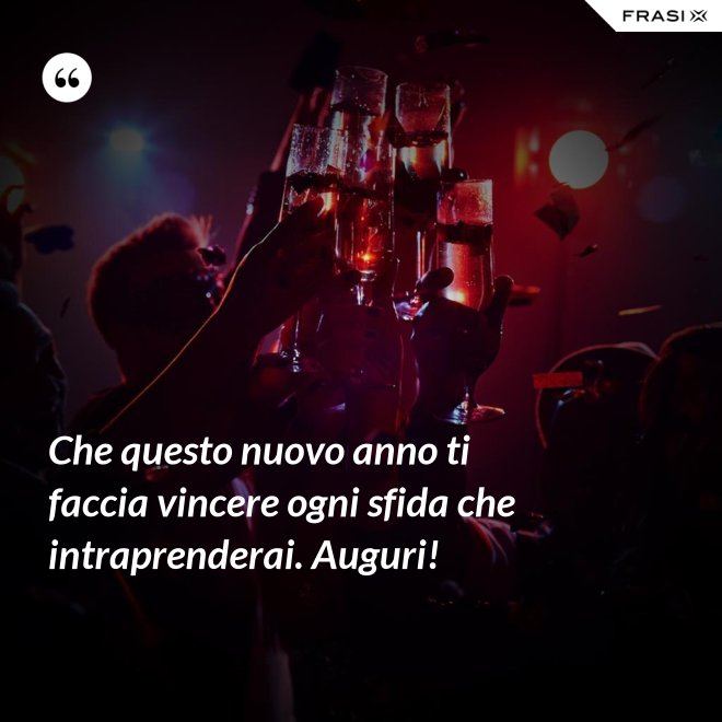 Che questo nuovo anno ti faccia vincere ogni sfida che intraprenderai. Auguri! - Anonimo