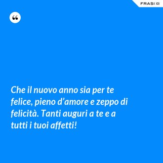 Che il nuovo anno sia per te felice, pieno d’amore e zeppo di felicità. Tanti auguri a te e a tutti i tuoi affetti! - Anonimo