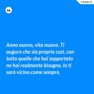 Anno nuovo, vita nuova. Ti auguro che sia proprio così, con tutto quello che hai sopportato ne hai realmente bisogno. Io ti sarò vicino come sempre. - Anonimo