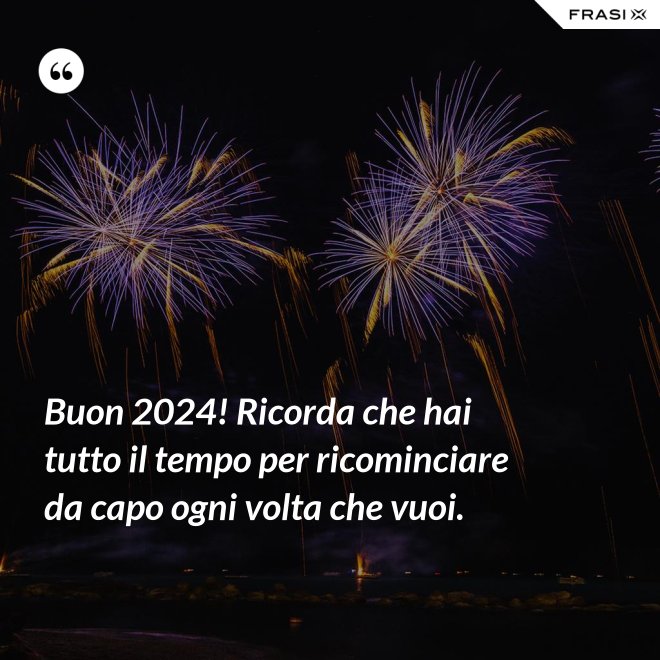 Buon 2024! Ricorda che hai tutto il tempo per ricominciare da capo ogni volta che vuoi. - Anonimo