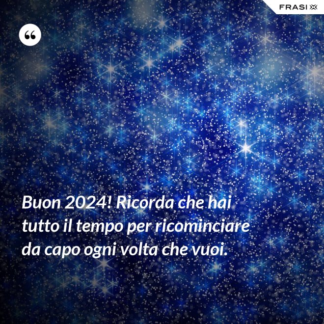 Buon 2024! Ricorda che hai tutto il tempo per ricominciare da capo ogni volta che vuoi. - Anonimo
